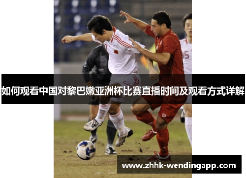 如何观看中国对黎巴嫩亚洲杯比赛直播时间及观看方式详解