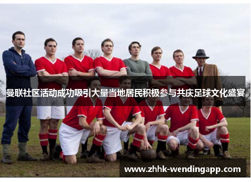 曼联社区活动成功吸引大量当地居民积极参与共庆足球文化盛宴