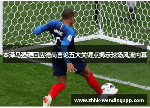 本泽马强硬回应德尚言论五大关键点揭示球场风波内幕