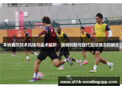 本纳赛尔技术风格与战术解析：独特创新与现代足球理念的融合