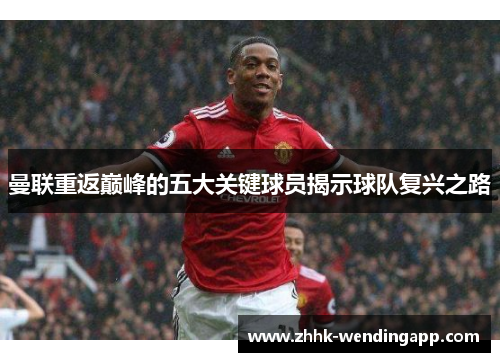 曼联重返巅峰的五大关键球员揭示球队复兴之路