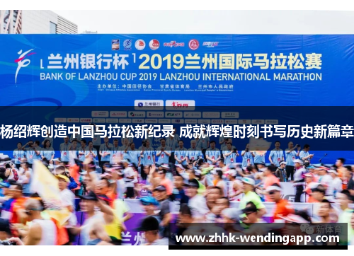 杨绍辉创造中国马拉松新纪录 成就辉煌时刻书写历史新篇章
