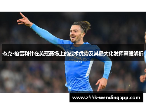 杰克·格雷利什在英冠赛场上的战术优势及其最大化发挥策略解析